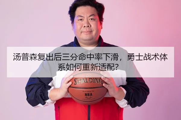 汤普森复出后三分命中率下滑，勇士战术体系如何重新适配？