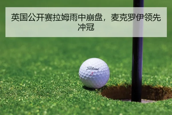 英国公开赛拉姆雨中崩盘，麦克罗伊领先冲冠