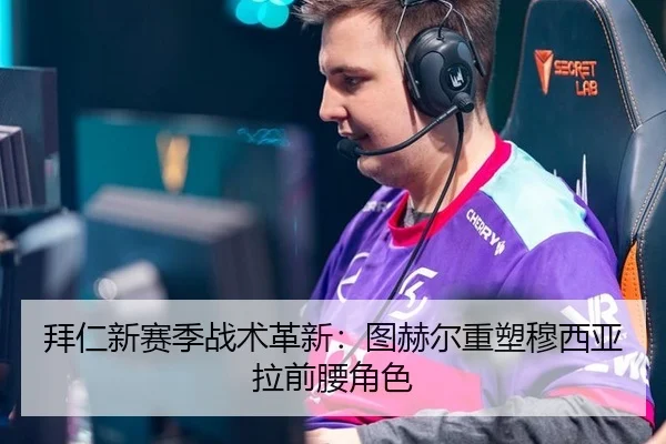 拜仁新赛季战术革新：图赫尔重塑穆西亚拉前腰角色