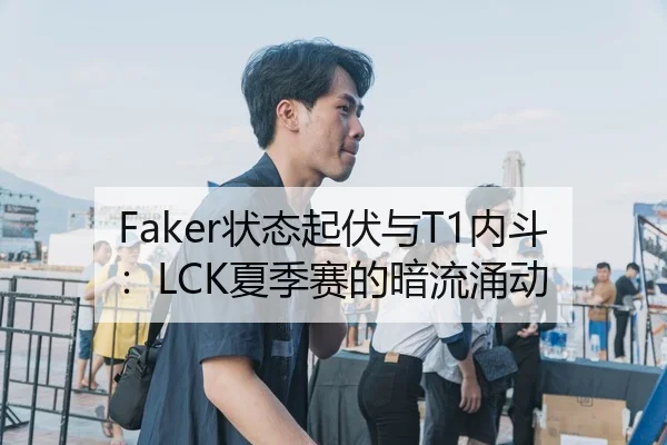 Faker状态起伏与T1内斗：LCK夏季赛的暗流涌动