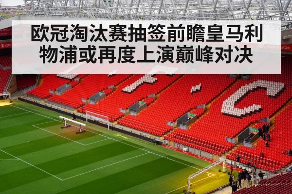 欧冠淘汰赛抽签前瞻皇马利物浦或再度上演巅峰对决