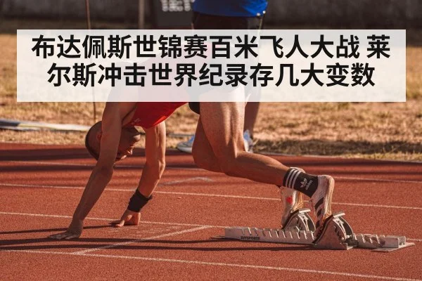 布达佩斯世锦赛百米飞人大战 莱尔斯冲击世界纪录存几大变数