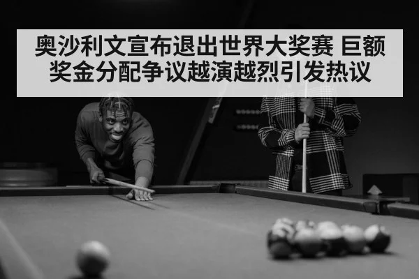奥沙利文宣布退出世界大奖赛 巨额奖金分配争议越演越烈引发热议