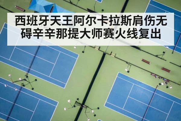 西班牙天王阿尔卡拉斯肩伤无碍辛辛那提大师赛火线复出