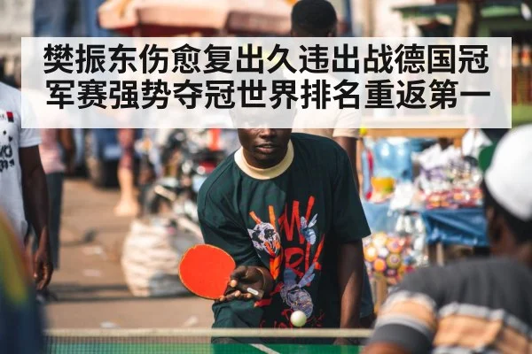 樊振东伤愈复出久违出战德国冠军赛强势夺冠世界排名重返第一