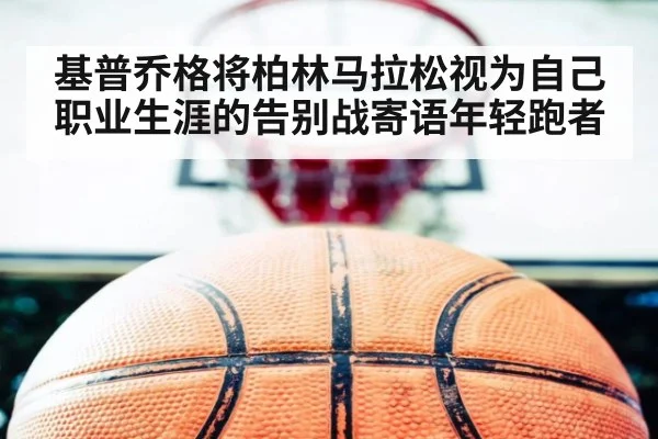基普乔格将柏林马拉松视为自己职业生涯的告别战寄语年轻跑者