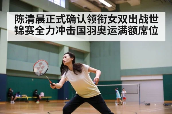 陈清晨正式确认领衔女双出战世锦赛全力冲击国羽奥运满额席位