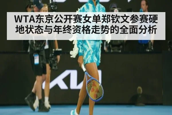 WTA东京公开赛女单郑钦文参赛硬地状态与年终资格走势的全面分析